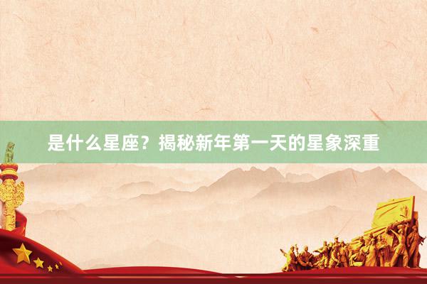 是什么星座？揭秘新年第一天的星象深重