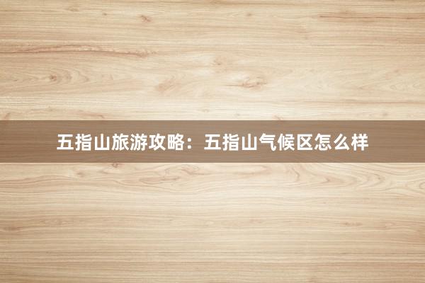 五指山旅游攻略：五指山气候区怎么样