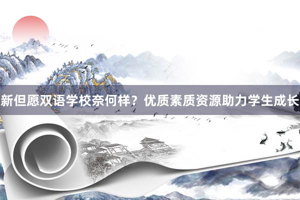 新但愿双语学校奈何样？优质素质资源助力学生成长